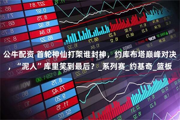 公牛配资 首轮神仙打架谁封神，约库布塔巅峰对决，“泥人”库里笑到最后？_系列赛_约基奇_篮板