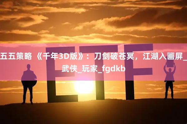 五五策略 《千年3D版》：刀剑破苍冥，江湖入画屏_武侠_玩家_fgdkb