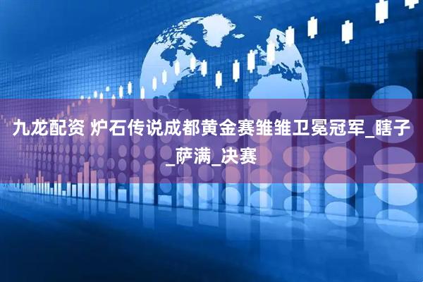 九龙配资 炉石传说成都黄金赛雏雏卫冕冠军_瞎子_萨满_决赛