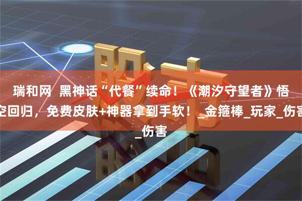 瑞和网  黑神话“代餐”续命！《潮汐守望者》悟空回归，免费皮肤+神器拿到手软！_金箍棒_玩家_伤害