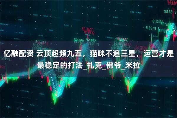 亿融配资 云顶超频九五，猫咪不追三星，运营才是最稳定的打法_扎克_佛爷_米拉
