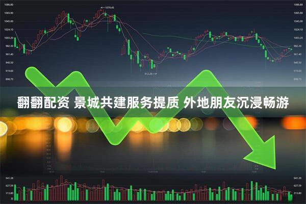 翻翻配资 景城共建服务提质 外地朋友沉浸畅游