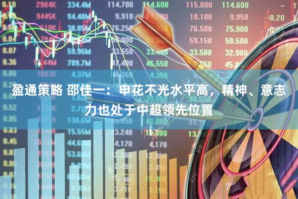 盈通策略 邵佳一：申花不光水平高，精神、意志力也处于中超领先位置