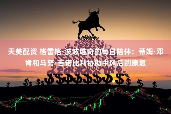 天美配资 格雷格·波波维奇的每日陪伴：蒂姆·邓肯和马努·吉诺比利协助中风后的康复