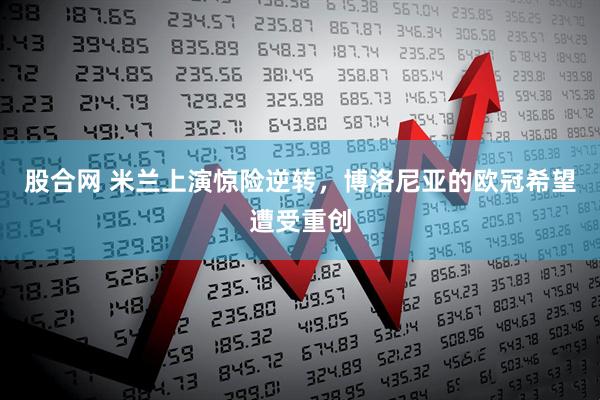 股合网 米兰上演惊险逆转，博洛尼亚的欧冠希望遭受重创
