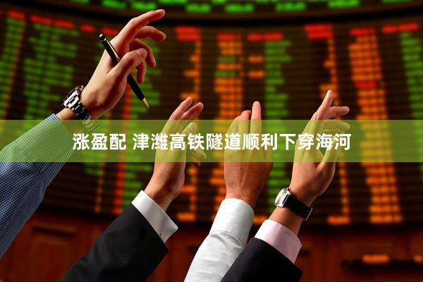 涨盈配 津潍高铁隧道顺利下穿海河