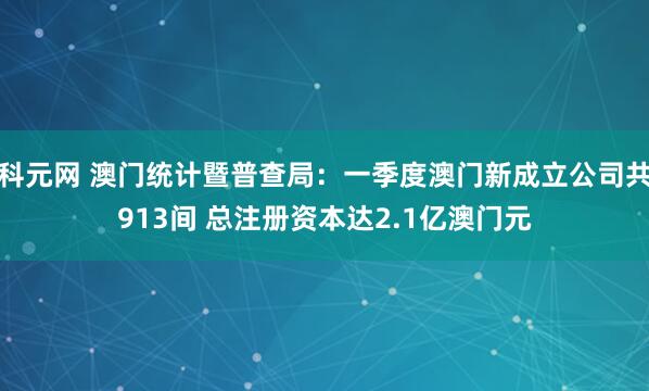 科元网 澳门统计暨普查局：一季度澳门新成立公司共913间 总注册资本达2.1亿澳门元