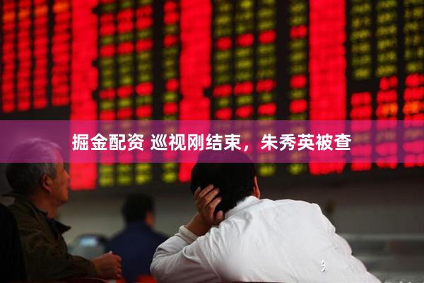 掘金配资 巡视刚结束，朱秀英被查