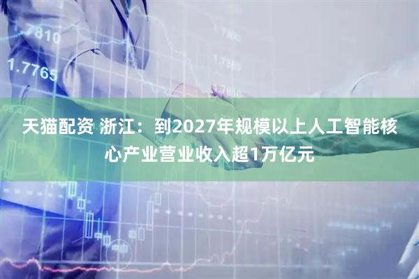 天猫配资 浙江：到2027年规模以上人工智能核心产业营业收入超1万亿元