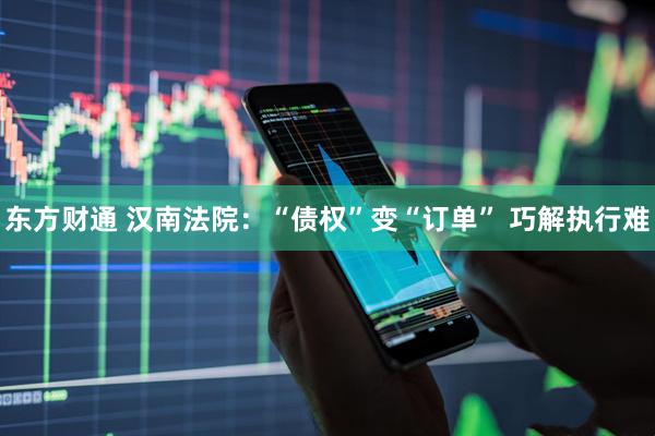 东方财通 汉南法院：“债权”变“订单” 巧解执行难