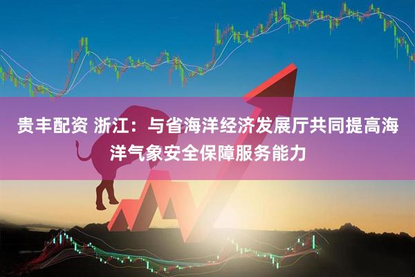 贵丰配资 浙江：与省海洋经济发展厅共同提高海洋气象安全保障服务能力