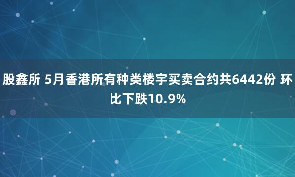 股鑫所 5月香港所有种类楼宇买卖合约共6442份 环比下跌10.9%