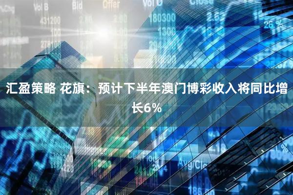 汇盈策略 花旗：预计下半年澳门博彩收入将同比增长6%