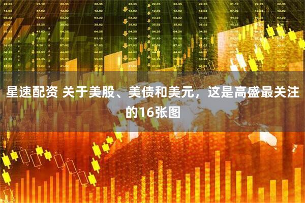 星速配资 关于美股、美债和美元，这是高盛最关注的16张图