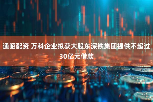 通昭配资 万科企业拟获大股东深铁集团提供不超过30亿元借款