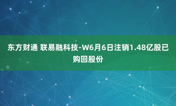 东方财通 联易融科技-W6月6日注销1.48亿股已购回股份