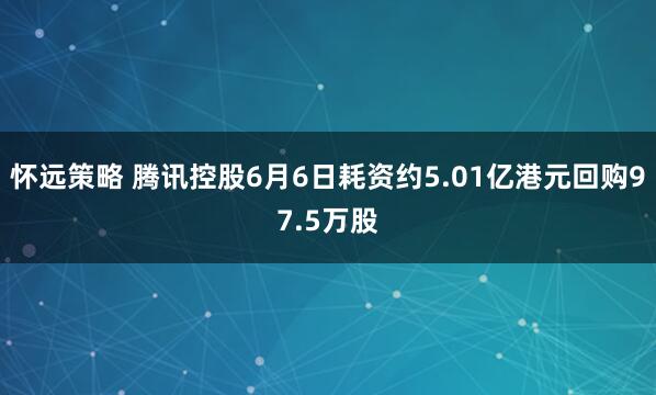 怀远策略 腾讯控股6月6日耗资约5.01亿港元回购97.5万股