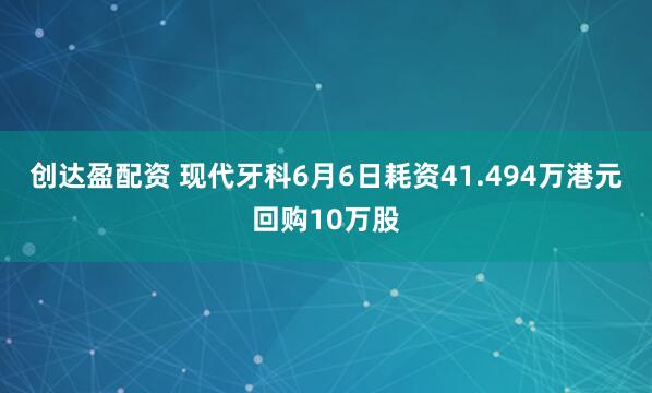 创达盈配资 现代牙科6月6日耗资41.494万港元回购10万股