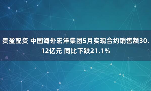 贵盈配资 中国海外宏洋集团5月实现合约销售额30.12亿元 同比下跌21.1%