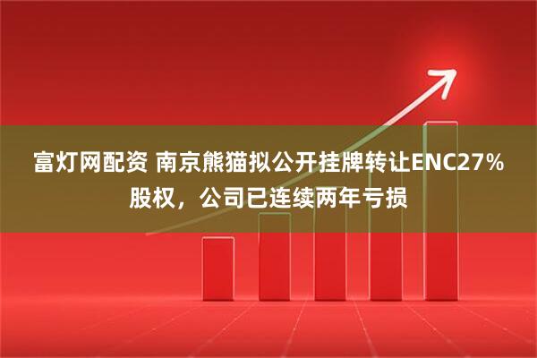 富灯网配资 南京熊猫拟公开挂牌转让ENC27%股权，公司已连续两年亏损