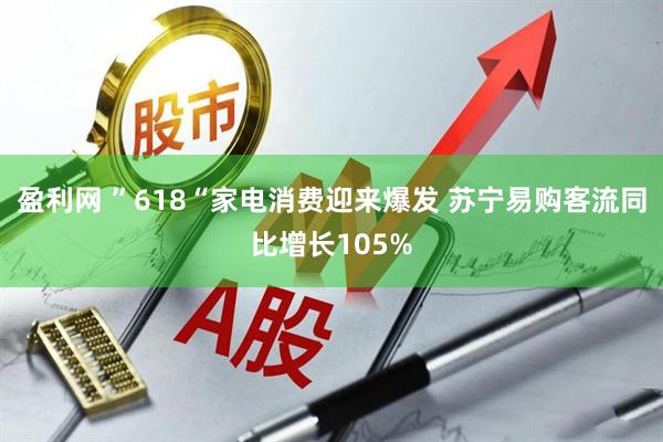 盈利网 ”618“家电消费迎来爆发 苏宁易购客流同比增长105%