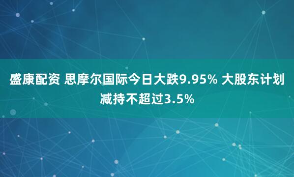 盛康配资 思摩尔国际今日大跌9.95% 大股东计划减持不超过3.5%