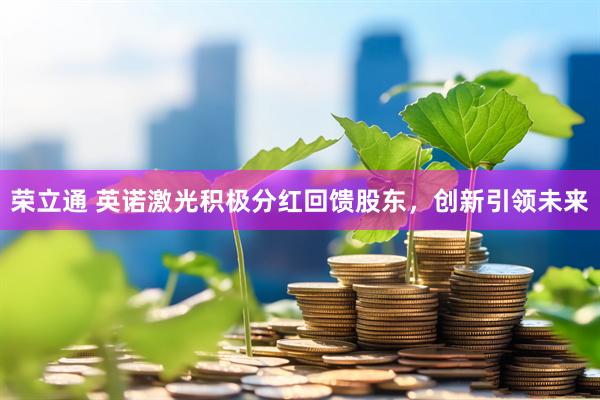 荣立通 英诺激光积极分红回馈股东，创新引领未来