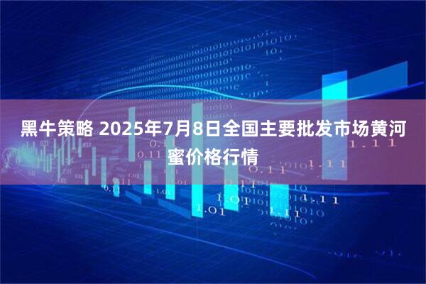 黑牛策略 2025年7月8日全国主要批发市场黄河蜜价格行情