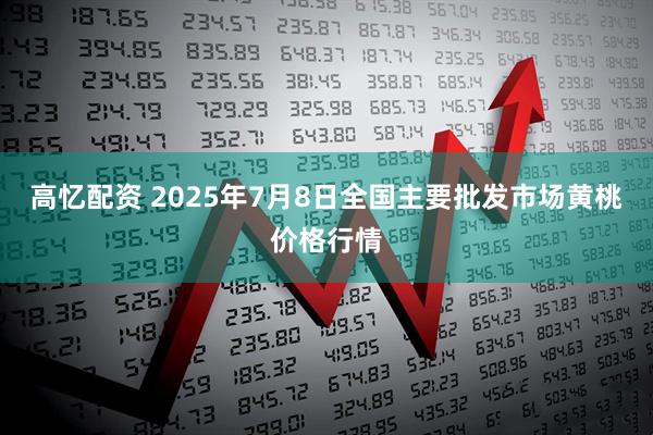 高忆配资 2025年7月8日全国主要批发市场黄桃价格行情