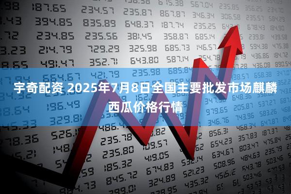 宇奇配资 2025年7月8日全国主要批发市场麒麟西瓜价格行情