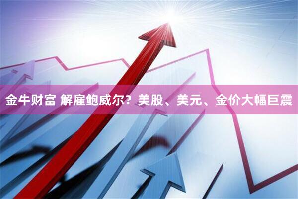金牛财富 解雇鲍威尔？美股、美元、金价大幅巨震
