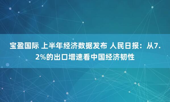 宝盈国际 上半年经济数据发布 人民日报：从7.2%的出口增速看中国经济韧性