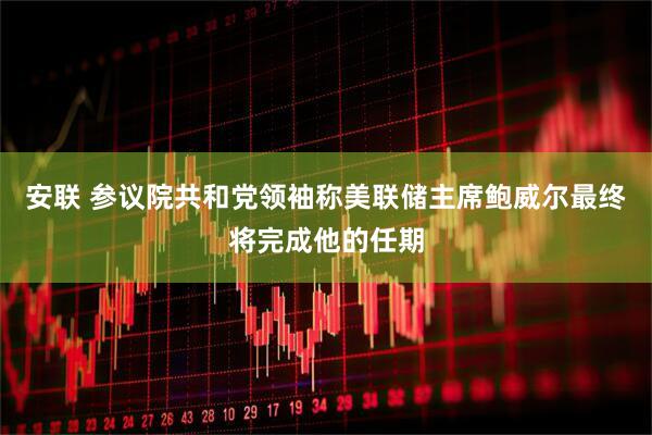 安联 参议院共和党领袖称美联储主席鲍威尔最终将完成他的任期