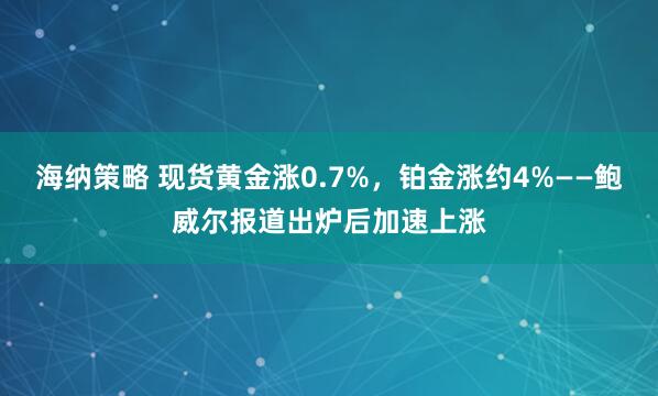 海纳策略 现货黄金涨0.7%，铂金涨约4%——鲍威尔报道出炉后加速上涨