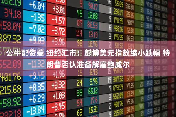 公牛配资端 纽约汇市：彭博美元指数缩小跌幅 特朗普否认准备解雇鲍威尔