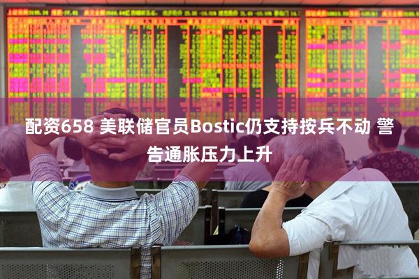 配资658 美联储官员Bostic仍支持按兵不动 警告通胀压力上升