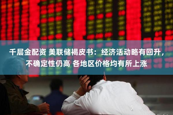千层金配资 美联储褐皮书：经济活动略有回升，不确定性仍高 各地区价格均有所上涨