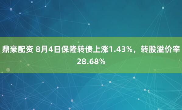 鼎豪配资 8月4日保隆转债上涨1.43%，转股溢价率28.68%