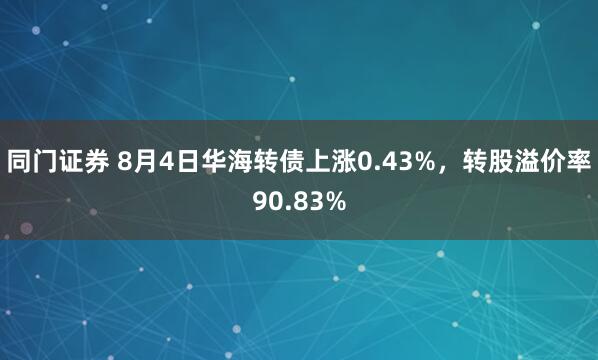 同门证券 8月4日华海转债上涨0.43%，转股溢价率90.83%
