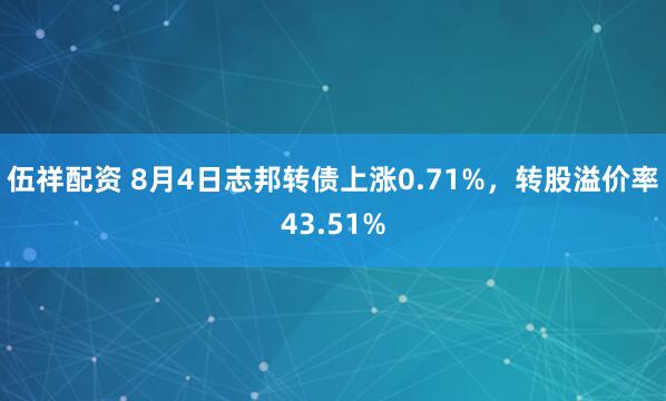 伍祥配资 8月4日志邦转债上涨0.71%，转股溢价率43.51%