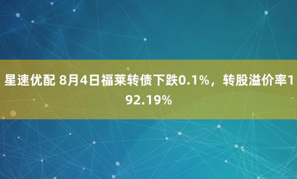 星速优配 8月4日福莱转债下跌0.1%，转股溢价率192.19%