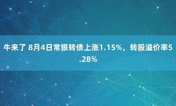 牛来了 8月4日常银转债上涨1.15%，转股溢价率5.28%