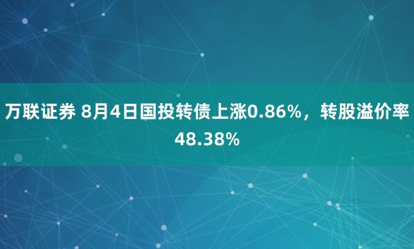 万联证券 8月4日国投转债上涨0.86%，转股溢价率48.38%