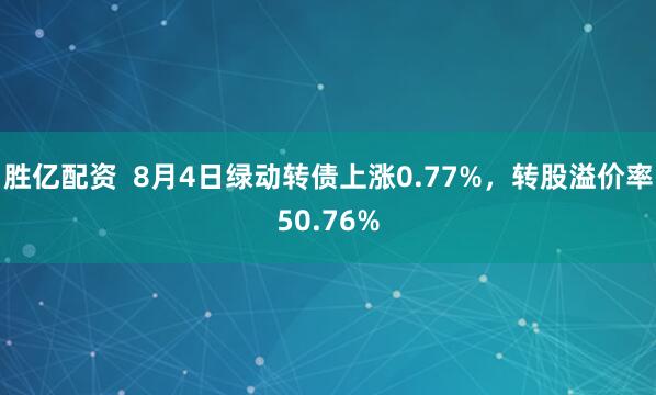 胜亿配资  8月4日绿动转债上涨0.77%，转股溢价率50.76%