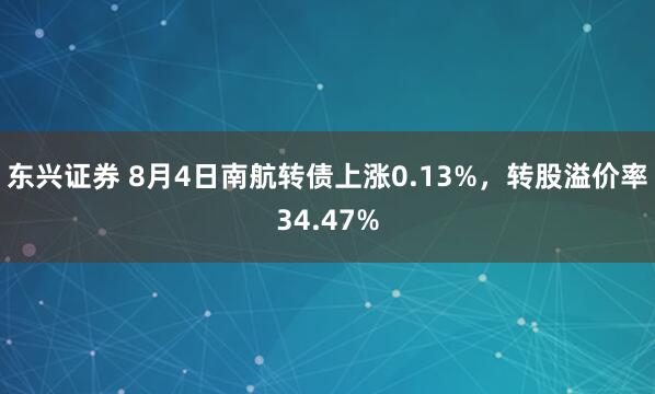 东兴证券 8月4日南航转债上涨0.13%，转股溢价率34.47%
