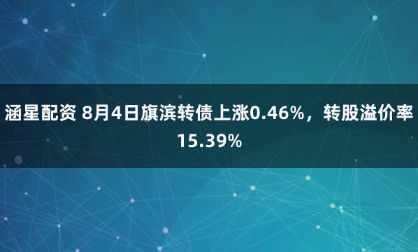 涵星配资 8月4日旗滨转债上涨0.46%，转股溢价率15.39%