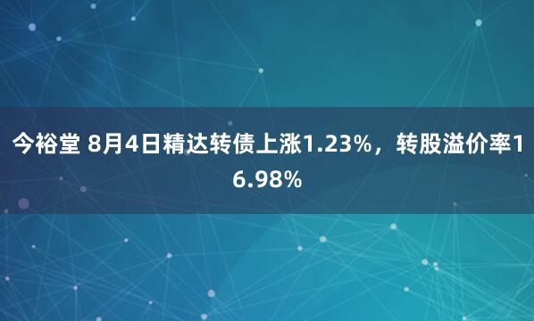 今裕堂 8月4日精达转债上涨1.23%，转股溢价率16.98%