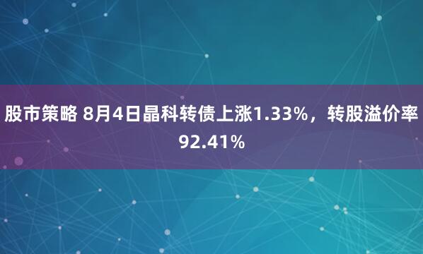 股市策略 8月4日晶科转债上涨1.33%，转股溢价率92.41%