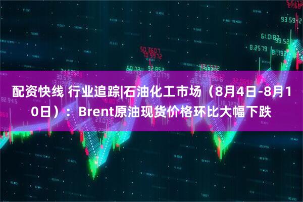 配资快线 行业追踪|石油化工市场（8月4日-8月10日）：Brent原油现货价格环比大幅下跌