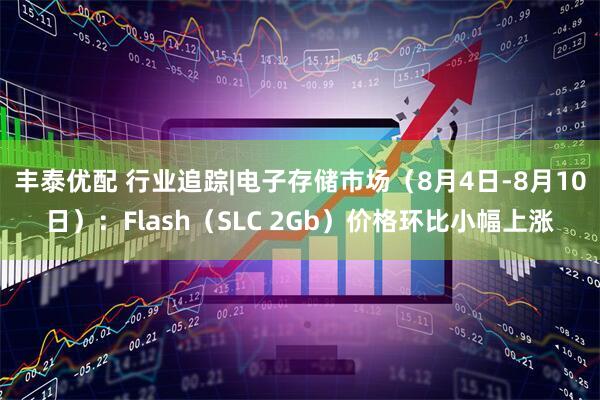 丰泰优配 行业追踪|电子存储市场（8月4日-8月10日）：Flash（SLC 2Gb）价格环比小幅上涨